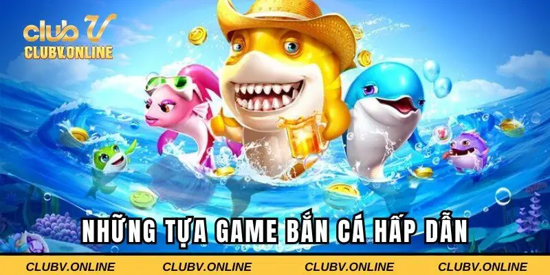 Các tựa game bắn cá Clubv cực hấp dẫn