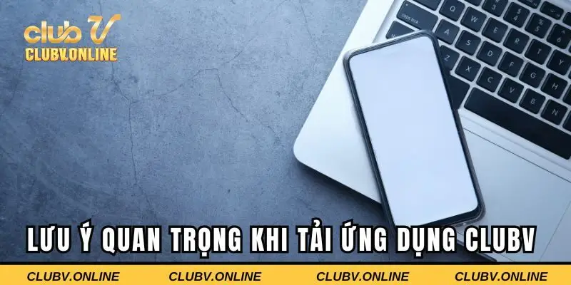 Lưu ý quan trọng khi tải ứng dụng CLUBV để đảm bảo an toàn