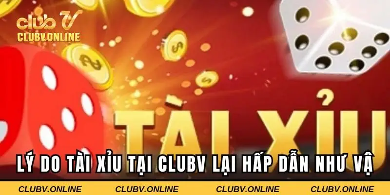 Lý do tài xỉu tại CLUBV lại hấp dẫn như vậy